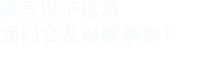 填寫(xiě)以下信息，我們會(huì)及時(shí)聯(lián)系您！